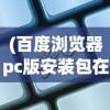 (百度浏览器pc版安装包在哪)关于百度浏览器PC版安装包，安装、使用及常见问题解答