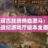 再现古战场热血激斗：三国战纪游戏厅版本全面挑战玩家策略与智谋
