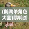 (鹅鸭杀角色大全)鹅鸭杀角色深度解析与探讨