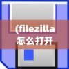 (filezilla怎么打开)FileZilla的文件存储位置详解及常见问题解答