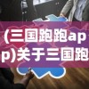 (三国跑跑app)关于三国跑跑是否关服的探讨