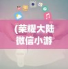 (荣耀大陆微信小游戏攻略大全)荣耀大陆微信小游戏，探索与策略指南