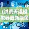 (洪荒天道模拟器最新版免广告下载)洪荒天道模拟器最新版，免广告畅享体验