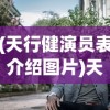 (天行健演员表介绍图片)天行健演员表及角色解析