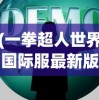 (一拳超人世界国际服最新版视频)一拳超人世界国际服最新版，全新体验与深度解析