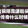 (极限竞速街头传奇什么时候上线2024)极限竞速街头传奇上线时间揭秘，期待已久的车神之战即将来临！