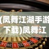 (凤舞江湖手游下载)凤舞江湖手游，江湖风云再现，手游新纪元开启