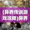 (异界传说游戏攻略)异界传说游戏，探索未知世界的奇幻之旅
