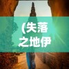 (失落之地伊斯大陆怎么进去的)失落之地伊斯大陆，如何进入的神秘之旅