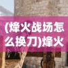 (烽火战场怎么换刀)烽火战场，历史与现代的战争反思