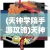 (天神学院手游攻略)天神学院玩法详解，探索神秘学院的奥秘