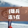 (雄兵连1在线观看免费版完整版)雄兵连，探索未来战争的英雄传奇