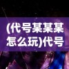 (代号某某某怎么玩)代号某某某连招深度解析与实战应用