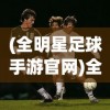 (全明星足球手游官网)全明星足球手游攻略大全及常见问答（FAQ）