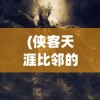 (侠客天涯比邻的强眩晕束值)侠客天涯比邻，探寻武侠世界的独特魅力与深层内涵