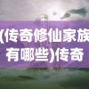 (传奇修仙家族有哪些)传奇修仙家族，探寻神秘力量的奇幻之旅