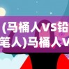(马桶人VS铅笔人)马桶人VS铅笔人，一场超越想象的较量