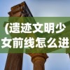 (遗迹文明少女前线怎么进)遗迹文明与少女前线，交织的历史与未来