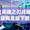 (英魂之刃战略版网龙版下载)英魂之刃战略版网龙，深度解析与常见问题解答