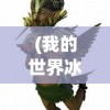 (我的世界冰火传奇生物)我的世界冰火传奇，探险与传奇的交织