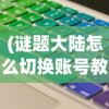 (谜题大陆怎么切换账号教程)谜题大陆切换账号全攻略，步骤与常见问题解答