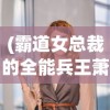 (霸道女总裁的全能兵王萧晨小说免费阅读)霸道女总裁与全能兵王的巅峰对决