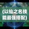 (以仙之名技能最强搭配)以仙之名，技能解析与探讨
