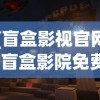 (盲盒影视官网)盲盒影院免费版本大全，探索免费盲盒观影的新时代