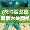 (代号探戈攻略第六关网络端口)代号探戈全面攻略，游戏指南与常见问题解答
