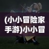 (小小冒险家手游)小小冒险团测试服，初探神秘世界的新篇章