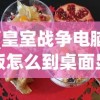 (皇室战争电脑版怎么到桌面显示)皇室战争电脑版如何快速达到桌面界面？攻略与常见问题解答
