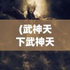 (武神天下武神天下免费)武神天下，一口气看完的魅力与深度解析
