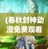 (春秋封神动漫免费观看全集)春秋封神动漫，探秘古代神话的奇幻之旅