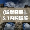 (城堡突袭1.5.1内购破解版)城堡突袭1，战略、挑战与游戏深度解析