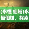 (永恒 仙域)永恒仙域，探索神秘仙侠世界的全面介绍