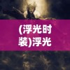 (浮光时装)浮光幻想手游，探索奇幻世界的无限魅力
