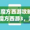 (魔方西游攻略)魔方西游3，深度解析与常见问题解答