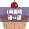 (萌猫物语sr甜点师)点心萌物语心得分享与深度解读