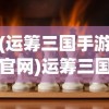 (运筹三国手游官网)运筹三国游戏，策略与智慧的较量