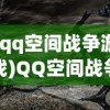 (qq空间战争游戏)QQ空间战争霸业，策略与影响力的较量
