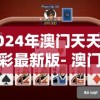 2024年澳门天天开好彩最新版- 澳门最新游戏即将推出，期待大奖尽在眼前