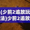 (少前2追放玩法)少前2追放云游戏，深度体验与探索