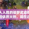 引人入胜的骏梦武动乾坤手游依然火热，现在还能玩吗？探讨其持久魅力与玩家体验感受