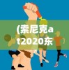 (索尼克at2020东京奥运会下载)索尼克at2020东京奥运，速度与激情的盛宴