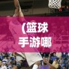 (篮球手游哪个最好玩)篮球手游哪个玩的人多，热门篮球游戏分析与介绍