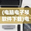 (电脑电子琴软件下载)电脑电子琴软件，革新音乐学习与演奏的新纪元