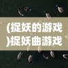 (捉妖的游戏)捉妖曲游戏，奇幻世界的冒险之旅
