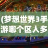 (梦想世界3手游哪个区人多好玩)梦想世界3手游，哪个区域人气最旺？热门区解析与FAQ