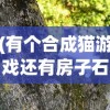 (有个合成猫游戏还有房子石象的游戏)关于合成猫游戏与房子石象的奇妙结合