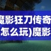 (魔影狂刀传奇手游怎么玩)魔影狂刀传奇手游，探索奇幻世界的无尽魅力